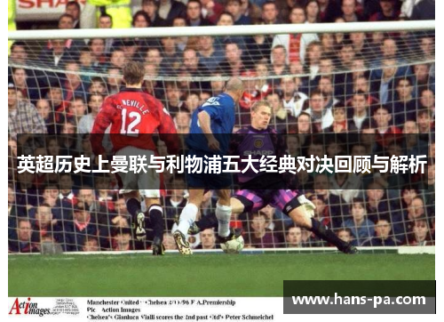 英超历史上曼联与利物浦五大经典对决回顾与解析
