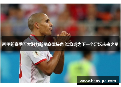 西甲新赛季五大潜力新星崭露头角 谁将成为下一个足坛未来之星