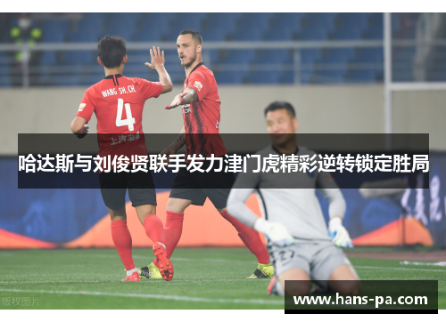 哈达斯与刘俊贤联手发力津门虎精彩逆转锁定胜局