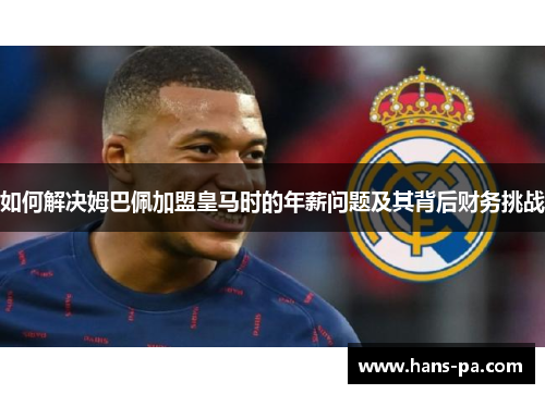 如何解决姆巴佩加盟皇马时的年薪问题及其背后财务挑战