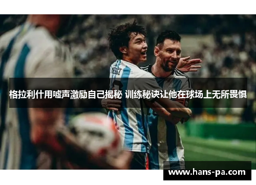 格拉利什用嘘声激励自己揭秘 训练秘诀让他在球场上无所畏惧
