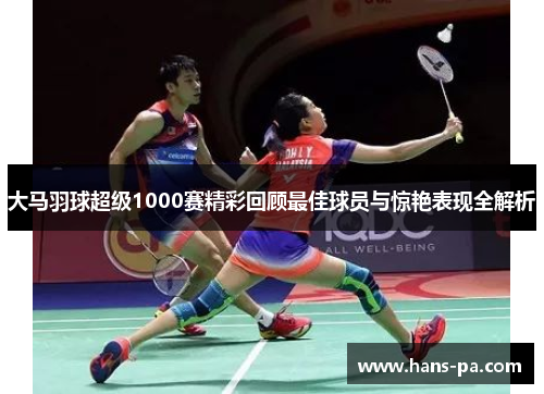 大马羽球超级1000赛精彩回顾最佳球员与惊艳表现全解析