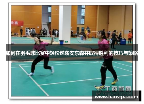 如何在羽毛球比赛中轻松逆袭安东森并取得胜利的技巧与策略