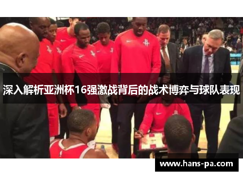 深入解析亚洲杯16强激战背后的战术博弈与球队表现
