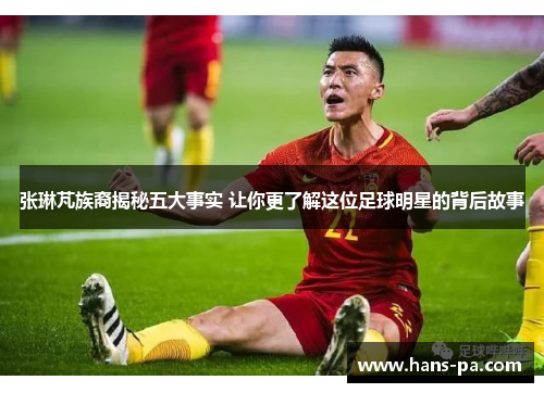 张琳芃族裔揭秘五大事实 让你更了解这位足球明星的背后故事