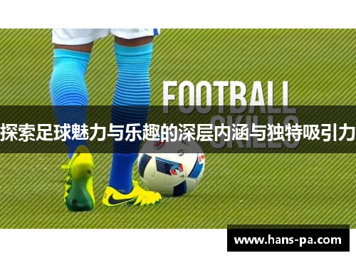 探索足球魅力与乐趣的深层内涵与独特吸引力
