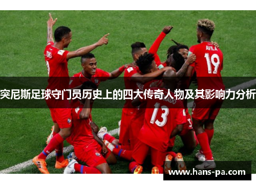 突尼斯足球守门员历史上的四大传奇人物及其影响力分析