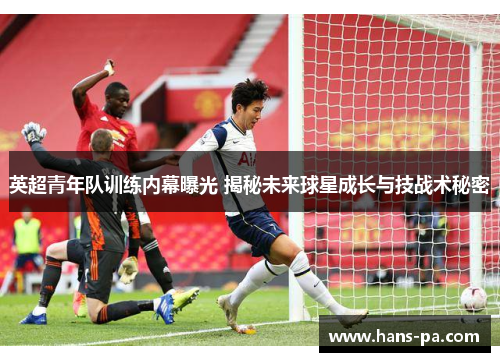 英超青年队训练内幕曝光 揭秘未来球星成长与技战术秘密