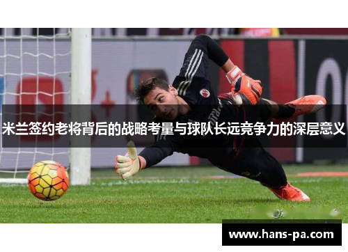 米兰签约老将背后的战略考量与球队长远竞争力的深层意义