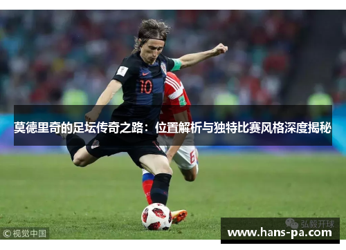 莫德里奇的足坛传奇之路:位置解析与独特比赛风格深度揭秘 莫德里奇的足坛传奇之路:位置解析与独特比赛风格深度揭秘