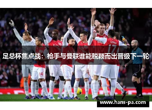 足总杯焦点战：枪手与曼联谁能脱颖而出晋级下一轮