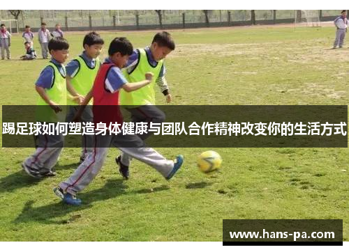 踢足球如何塑造身体健康与团队合作精神改变你的生活方式