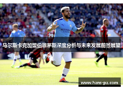 马尔斯卡克加盟伯恩茅斯深度分析与未来发展前景展望 马尔斯卡克加盟伯恩茅斯深度分析与未来发展前景展望