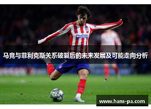 马竞与菲利克斯关系破裂后的未来发展及可能走向分析