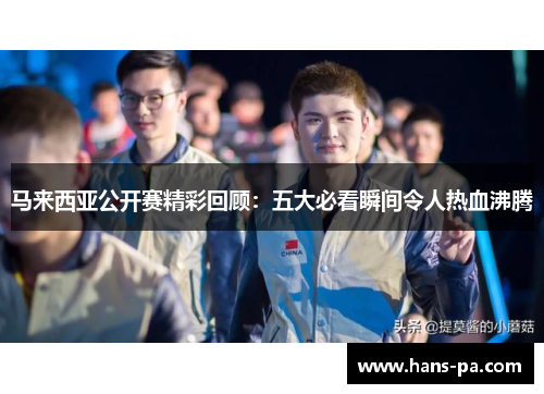 马来西亚公开赛精彩回顾:五大必看瞬间令人热血沸腾 马来西亚公开赛精彩回顾:五大必看瞬间令人热血沸腾