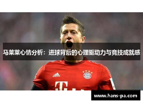 马莱莱心情分析:进球背后的心理驱动力与竞技成就感 马莱莱心情分析:进球背后的心理驱动力与竞技成就感