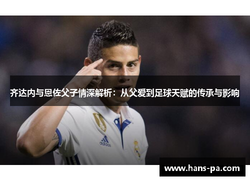 齐达内与恩佐父子情深解析：从父爱到足球天赋的传承与影响