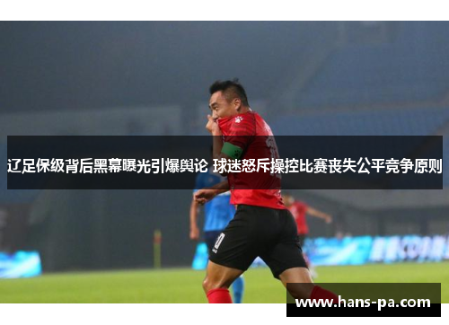 辽足保级背后黑幕曝光引爆舆论 球迷怒斥操控比赛丧失公平竞争原则