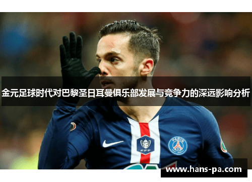 金元足球时代对巴黎圣日耳曼俱乐部发展与竞争力的深远影响分析 金元足球时代对巴黎圣日耳曼俱乐部发展与竞争力的深远影响分析