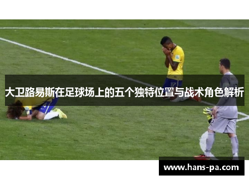 大卫路易斯在足球场上的五个独特位置与战术角色解析