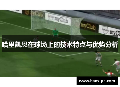 哈里凯恩在球场上的技术特点与优势分析 哈里凯恩在球场上的技术特点与优势分析