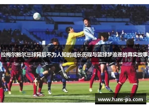 拉梅尔鲍尔三球背后不为人知的成长历程与篮球梦追逐的真实故事 拉梅尔鲍尔三球背后不为人知的成长历程与篮球梦追逐的真实故事