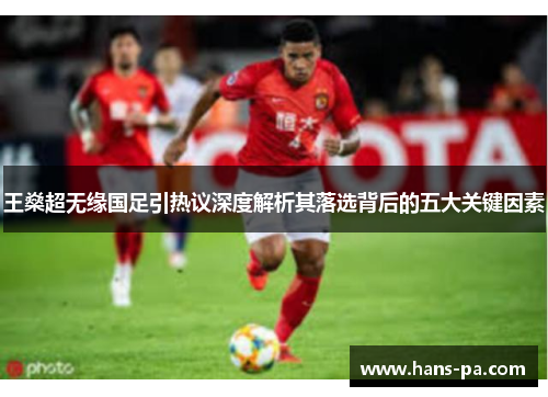 王燊超无缘国足引热议深度解析其落选背后的五大关键因素 王燊超无缘国足引热议深度解析其落选背后的五大关键因素