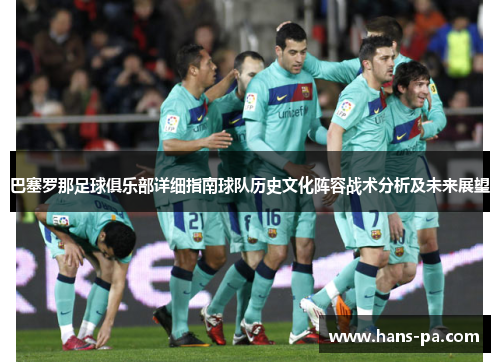 巴塞罗那足球俱乐部详细指南球队历史文化阵容战术分析及未来展望