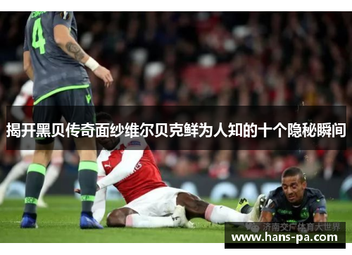 揭开黑贝传奇面纱维尔贝克鲜为人知的十个隐秘瞬间 揭开黑贝传奇面纱维尔贝克鲜为人知的十个隐秘瞬间