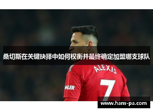 桑切斯在关键抉择中如何权衡并最终确定加盟哪支球队 桑切斯在关键抉择中如何权衡并最终确定加盟哪支球队