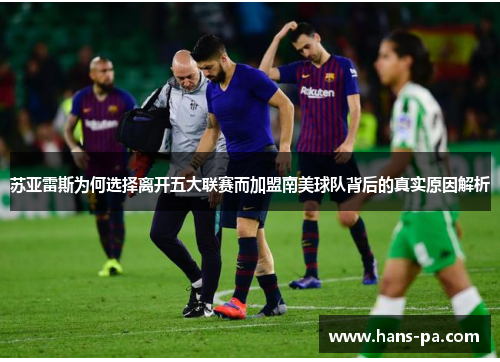 苏亚雷斯为何选择离开五大联赛而加盟南美球队背后的真实原因解析