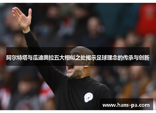 阿尔特塔与瓜迪奥拉五大相似之处揭示足球理念的传承与创新 阿尔特塔与瓜迪奥拉五大相似之处揭示足球理念的传承与创新