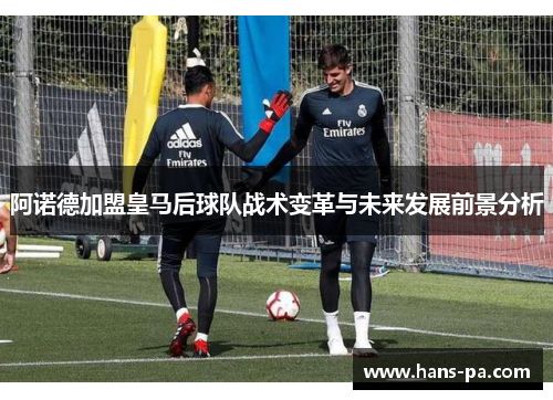 阿诺德加盟皇马后球队战术变革与未来发展前景分析