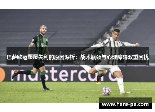 巴萨欧冠屡屡失利的原因深析：战术瓶颈与心理障碍双重困扰