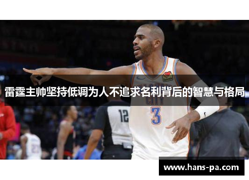 雷霆主帅坚持低调为人不追求名利背后的智慧与格局 雷霆主帅坚持低调为人不追求名利背后的智慧与格局