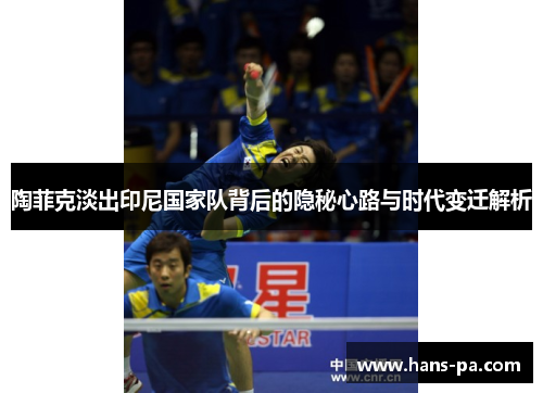 陶菲克淡出印尼国家队背后的隐秘心路与时代变迁解析 陶菲克淡出印尼国家队背后的隐秘心路与时代变迁解析