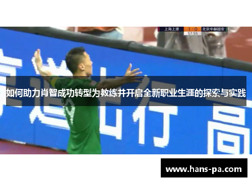 如何助力肖智成功转型为教练并开启全新职业生涯的探索与实践 如何助力肖智成功转型为教练并开启全新职业生涯的探索与实践