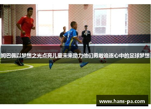 姆巴佩以梦想之光点亮儿童未来助力他们勇敢追逐心中的足球梦想
