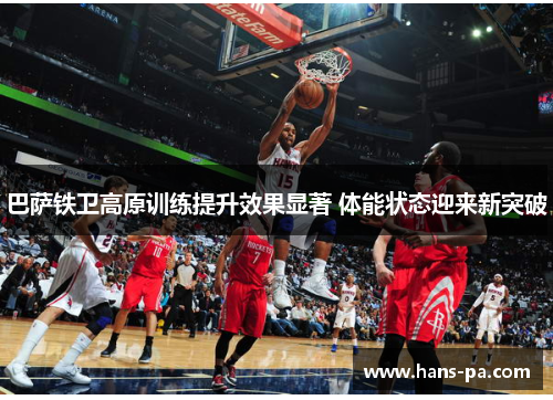 巴萨铁卫高原训练提升效果显著 体能状态迎来新突破 巴萨铁卫高原训练提升效果显著 体能状态迎来新突破
