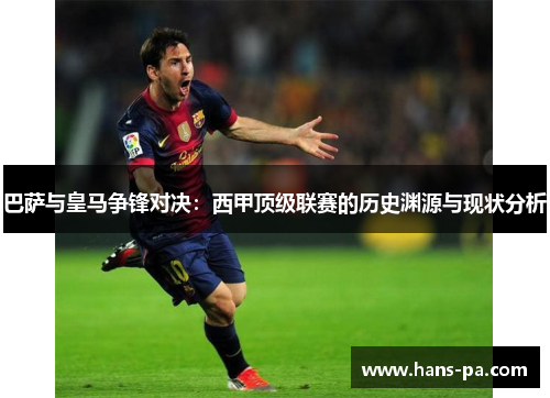 巴萨与皇马争锋对决:西甲顶级联赛的历史渊源与现状分析 巴萨与皇马争锋对决:西甲顶级联赛的历史渊源与现状分析