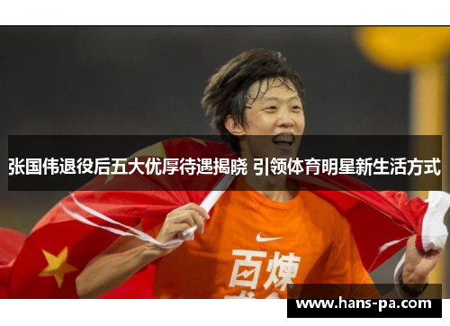 张国伟退役后五大优厚待遇揭晓 引领体育明星新生活方式