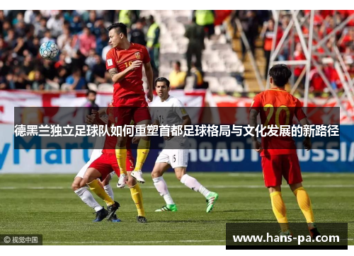 德黑兰独立足球队如何重塑首都足球格局与文化发展的新路径