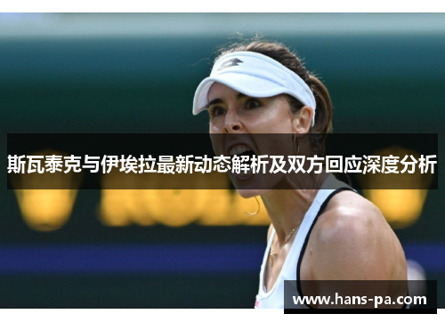 斯瓦泰克与伊埃拉最新动态解析及双方回应深度分析 斯瓦泰克与伊埃拉最新动态解析及双方回应深度分析