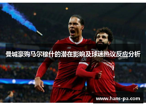 曼城豪购马尔穆什的潜在影响及球迷热议反应分析 曼城豪购马尔穆什的潜在影响及球迷热议反应分析