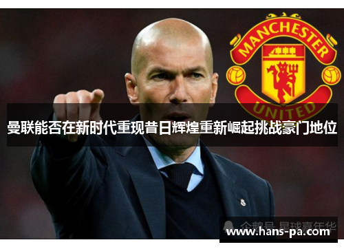 曼联能否在新时代重现昔日辉煌重新崛起挑战豪门地位 曼联能否在新时代重现昔日辉煌重新崛起挑战豪门地位