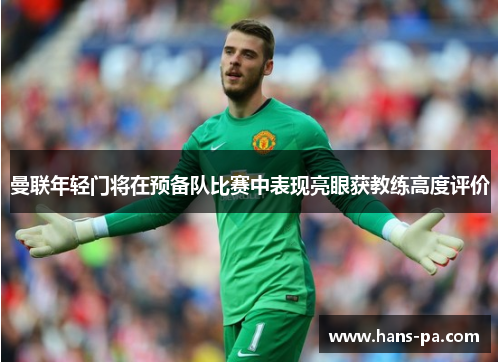 曼联年轻门将在预备队比赛中表现亮眼获教练高度评价 曼联年轻门将在预备队比赛中表现亮眼获教练高度评价