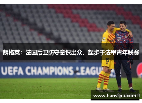 朗格莱：法国后卫防守意识出众，起步于法甲青年联赛