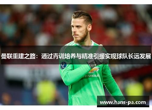 曼联重建之路:通过青训培养与精准引援实现球队长远发展 曼联重建之路:通过青训培养与精准引援实现球队长远发展