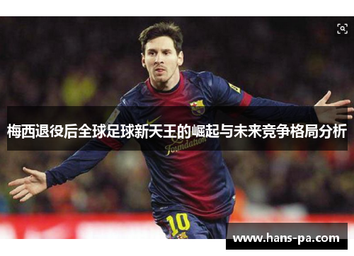 梅西退役后全球足球新天王的崛起与未来竞争格局分析