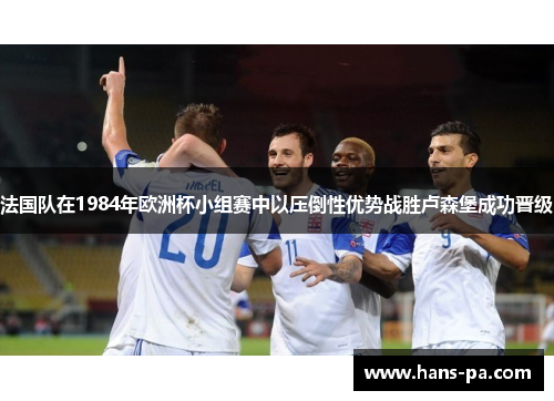 法国队在1984年欧洲杯小组赛中以压倒性优势战胜卢森堡成功晋级 法国队在1984年欧洲杯小组赛中以压倒性优势战胜卢森堡成功晋级